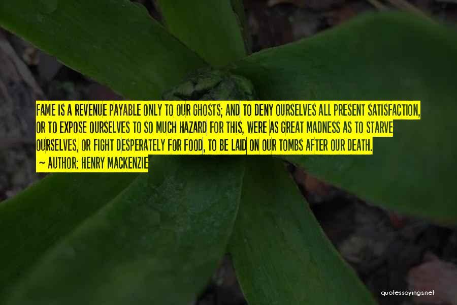 Henry MacKenzie Quotes: Fame Is A Revenue Payable Only To Our Ghosts; And To Deny Ourselves All Present Satisfaction, Or To Expose Ourselves