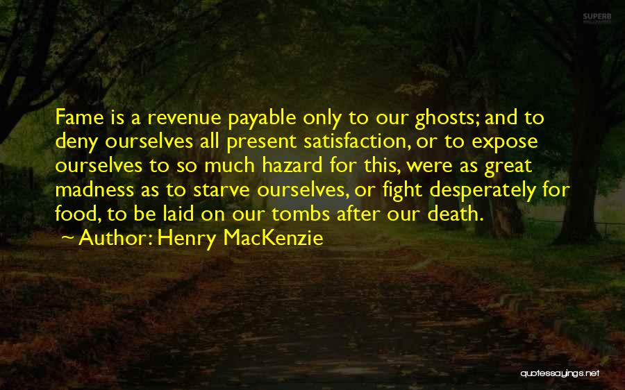 Henry MacKenzie Quotes: Fame Is A Revenue Payable Only To Our Ghosts; And To Deny Ourselves All Present Satisfaction, Or To Expose Ourselves