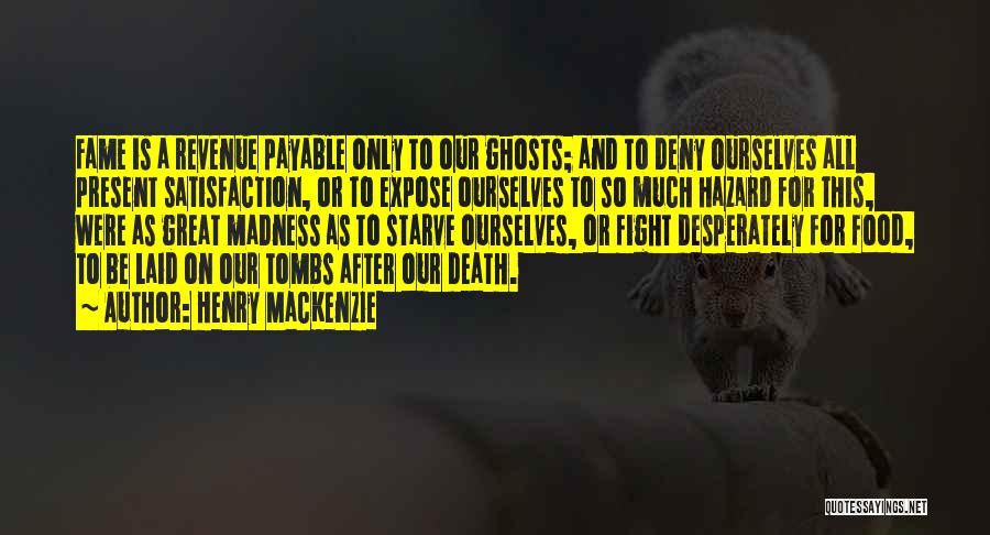 Henry MacKenzie Quotes: Fame Is A Revenue Payable Only To Our Ghosts; And To Deny Ourselves All Present Satisfaction, Or To Expose Ourselves