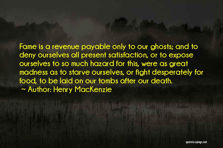 Henry MacKenzie Quotes: Fame Is A Revenue Payable Only To Our Ghosts; And To Deny Ourselves All Present Satisfaction, Or To Expose Ourselves