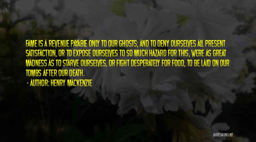 Henry MacKenzie Quotes: Fame Is A Revenue Payable Only To Our Ghosts; And To Deny Ourselves All Present Satisfaction, Or To Expose Ourselves