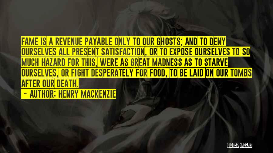 Henry MacKenzie Quotes: Fame Is A Revenue Payable Only To Our Ghosts; And To Deny Ourselves All Present Satisfaction, Or To Expose Ourselves