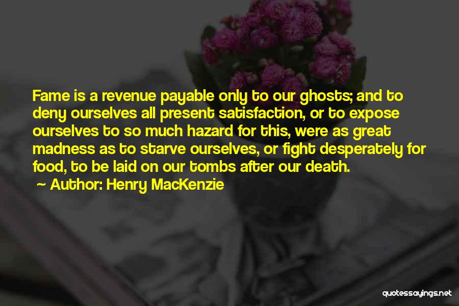 Henry MacKenzie Quotes: Fame Is A Revenue Payable Only To Our Ghosts; And To Deny Ourselves All Present Satisfaction, Or To Expose Ourselves