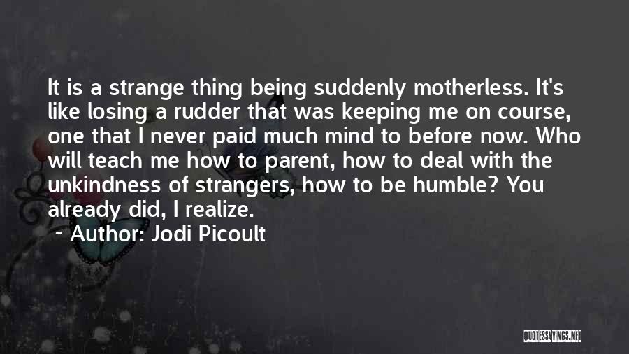 Jodi Picoult Quotes: It Is A Strange Thing Being Suddenly Motherless. It's Like Losing A Rudder That Was Keeping Me On Course, One
