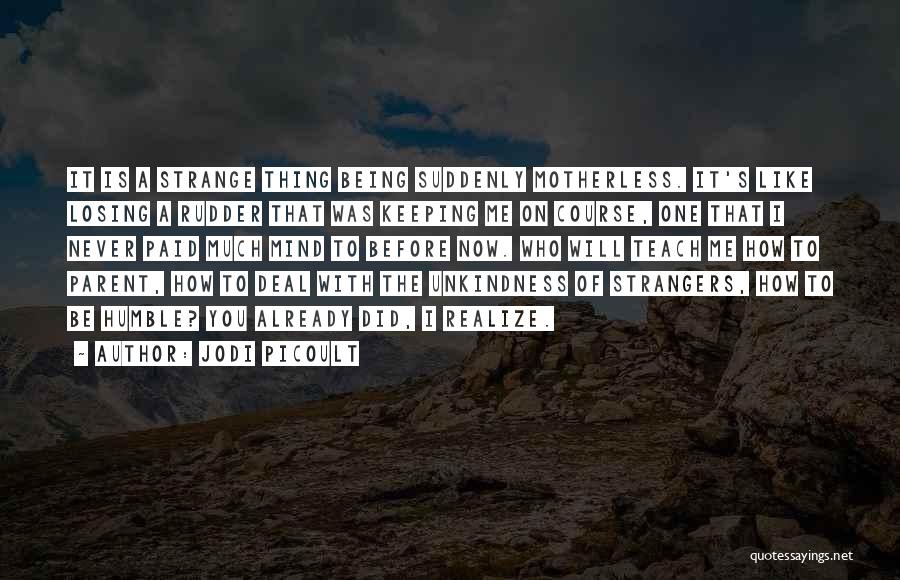 Jodi Picoult Quotes: It Is A Strange Thing Being Suddenly Motherless. It's Like Losing A Rudder That Was Keeping Me On Course, One