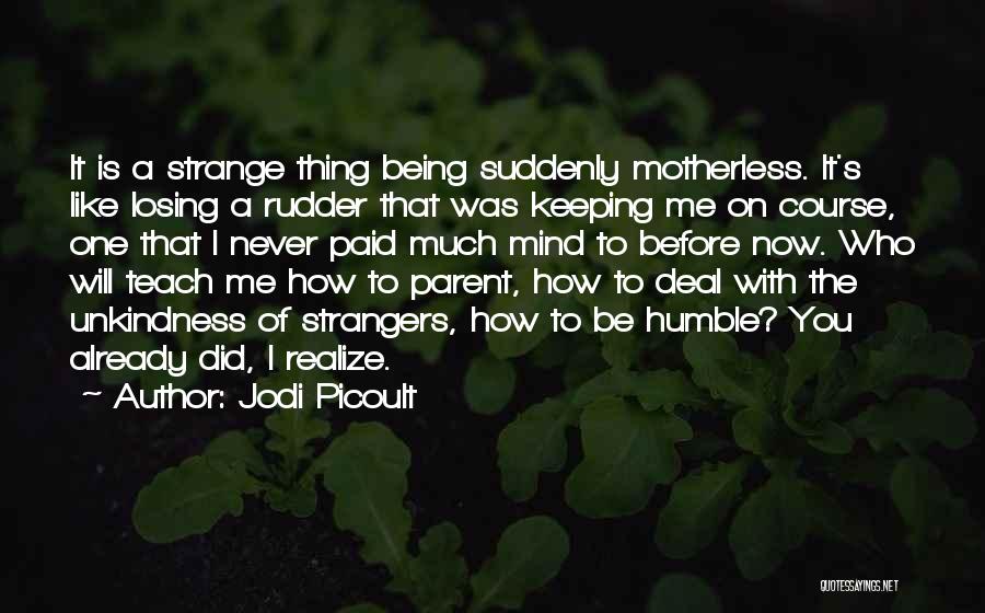 Jodi Picoult Quotes: It Is A Strange Thing Being Suddenly Motherless. It's Like Losing A Rudder That Was Keeping Me On Course, One