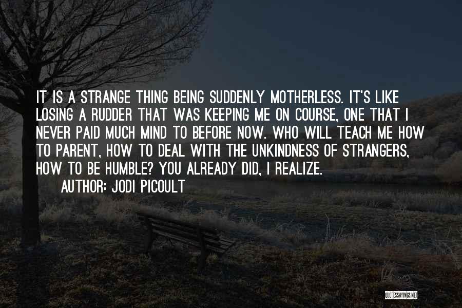 Jodi Picoult Quotes: It Is A Strange Thing Being Suddenly Motherless. It's Like Losing A Rudder That Was Keeping Me On Course, One