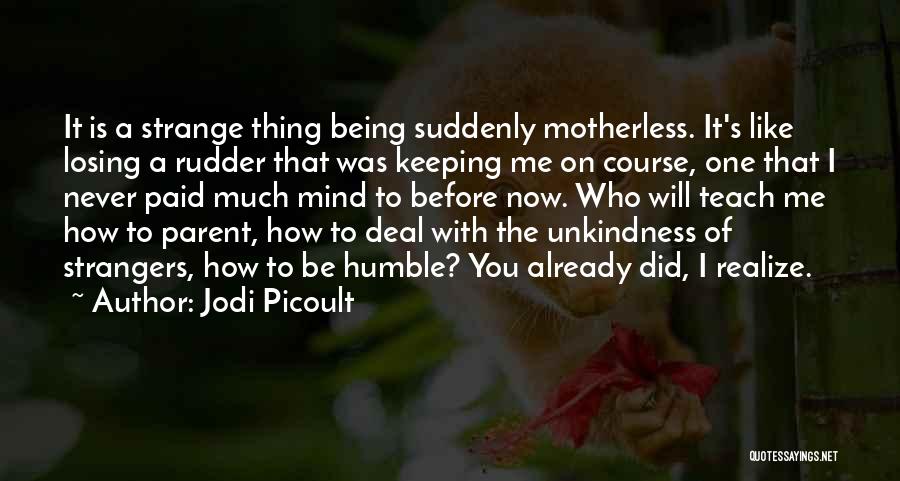 Jodi Picoult Quotes: It Is A Strange Thing Being Suddenly Motherless. It's Like Losing A Rudder That Was Keeping Me On Course, One