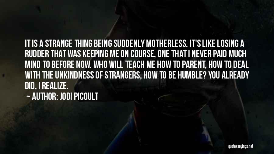 Jodi Picoult Quotes: It Is A Strange Thing Being Suddenly Motherless. It's Like Losing A Rudder That Was Keeping Me On Course, One