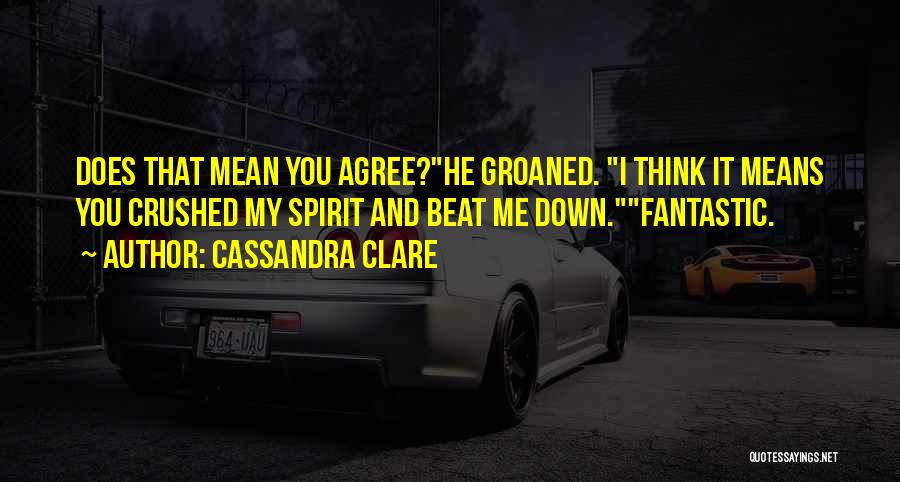 Cassandra Clare Quotes: Does That Mean You Agree?he Groaned. I Think It Means You Crushed My Spirit And Beat Me Down.fantastic.