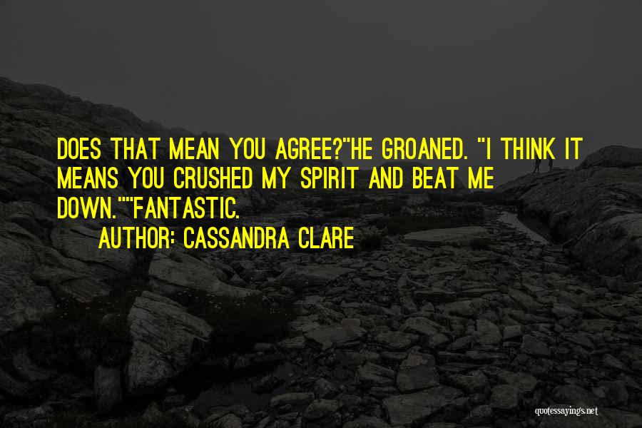 Cassandra Clare Quotes: Does That Mean You Agree?he Groaned. I Think It Means You Crushed My Spirit And Beat Me Down.fantastic.