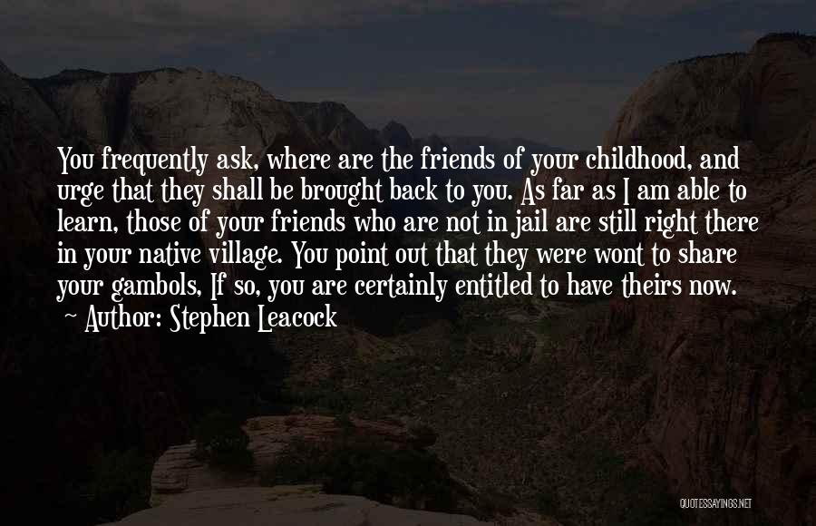 Stephen Leacock Quotes: You Frequently Ask, Where Are The Friends Of Your Childhood, And Urge That They Shall Be Brought Back To You.
