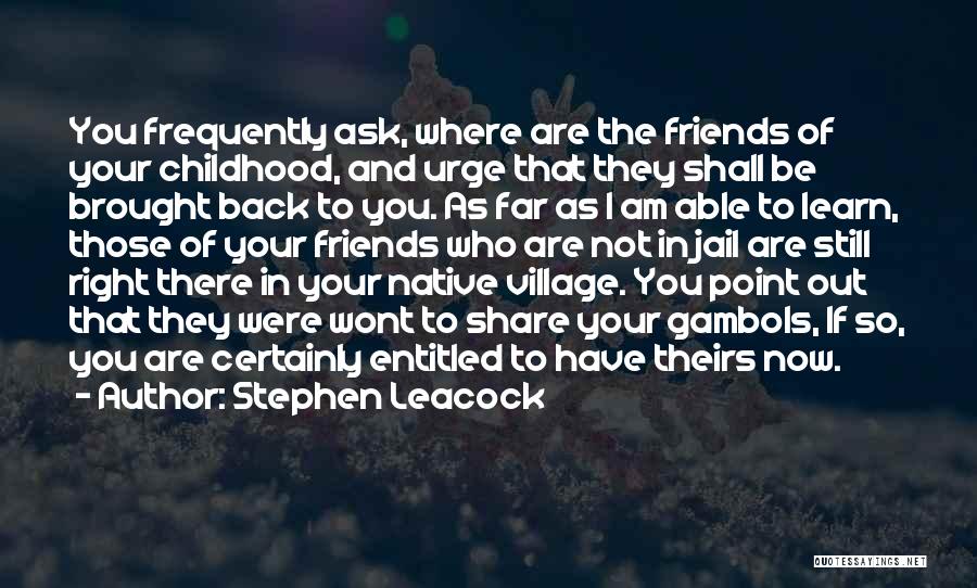 Stephen Leacock Quotes: You Frequently Ask, Where Are The Friends Of Your Childhood, And Urge That They Shall Be Brought Back To You.