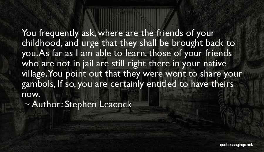 Stephen Leacock Quotes: You Frequently Ask, Where Are The Friends Of Your Childhood, And Urge That They Shall Be Brought Back To You.