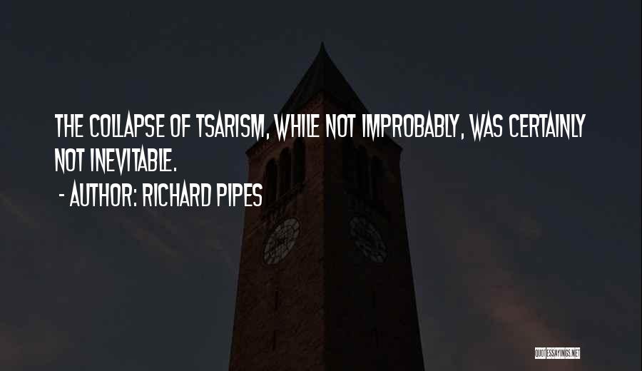 Richard Pipes Quotes: The Collapse Of Tsarism, While Not Improbably, Was Certainly Not Inevitable.