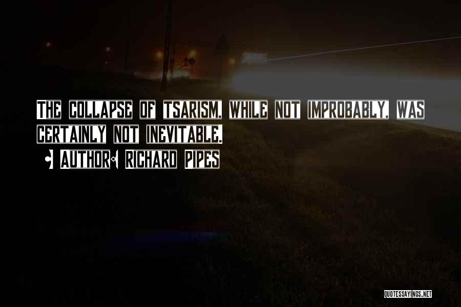 Richard Pipes Quotes: The Collapse Of Tsarism, While Not Improbably, Was Certainly Not Inevitable.