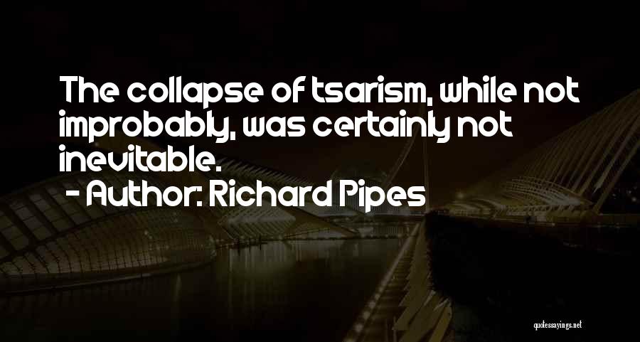 Richard Pipes Quotes: The Collapse Of Tsarism, While Not Improbably, Was Certainly Not Inevitable.