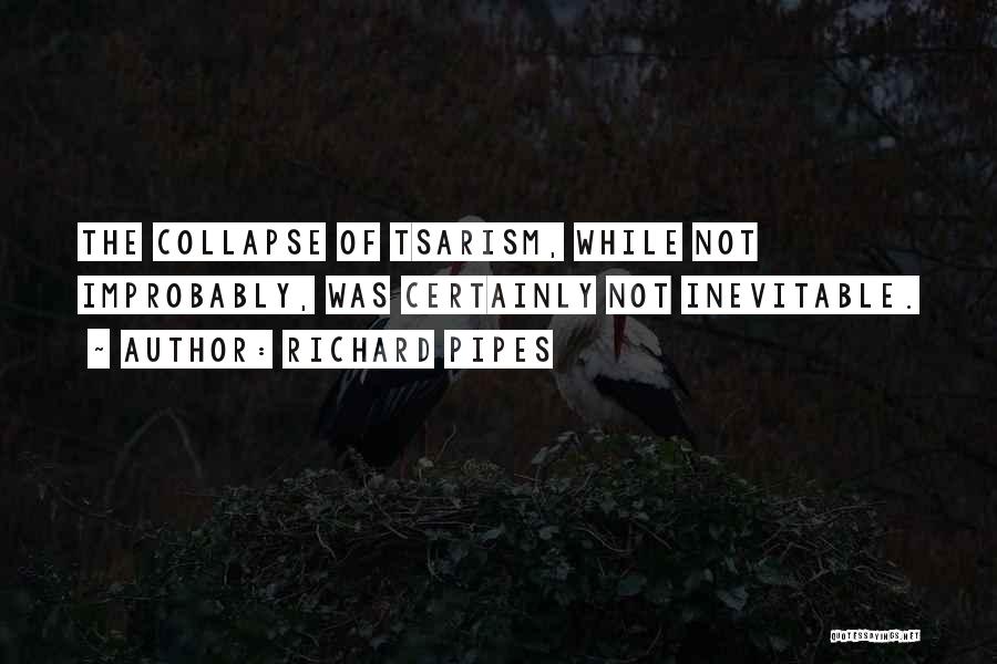 Richard Pipes Quotes: The Collapse Of Tsarism, While Not Improbably, Was Certainly Not Inevitable.