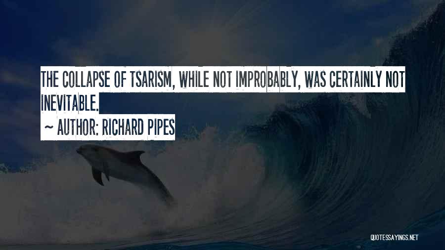 Richard Pipes Quotes: The Collapse Of Tsarism, While Not Improbably, Was Certainly Not Inevitable.