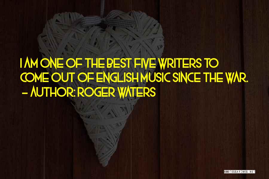 Roger Waters Quotes: I Am One Of The Best Five Writers To Come Out Of English Music Since The War.