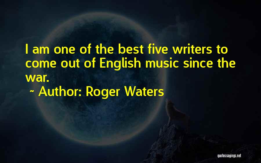 Roger Waters Quotes: I Am One Of The Best Five Writers To Come Out Of English Music Since The War.