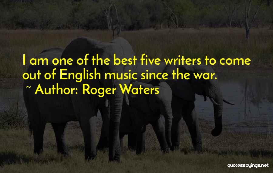 Roger Waters Quotes: I Am One Of The Best Five Writers To Come Out Of English Music Since The War.