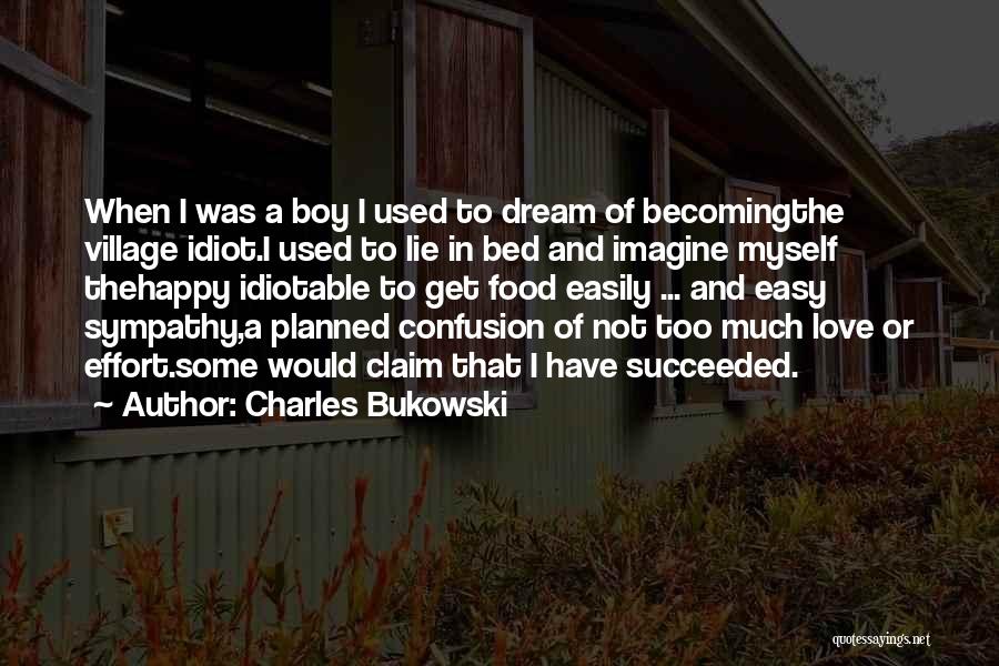 Charles Bukowski Quotes: When I Was A Boy I Used To Dream Of Becomingthe Village Idiot.i Used To Lie In Bed And Imagine