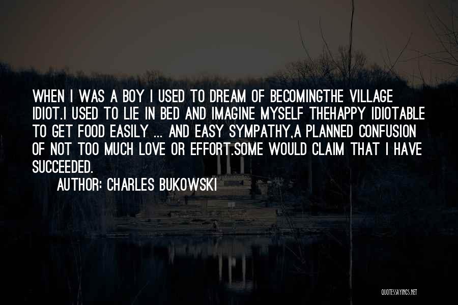 Charles Bukowski Quotes: When I Was A Boy I Used To Dream Of Becomingthe Village Idiot.i Used To Lie In Bed And Imagine