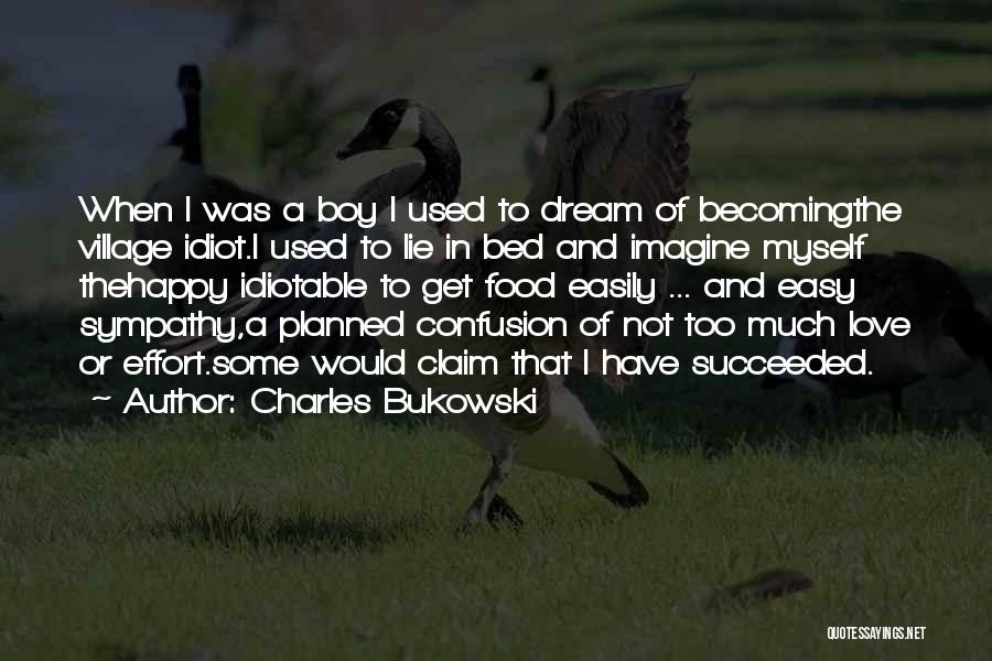 Charles Bukowski Quotes: When I Was A Boy I Used To Dream Of Becomingthe Village Idiot.i Used To Lie In Bed And Imagine