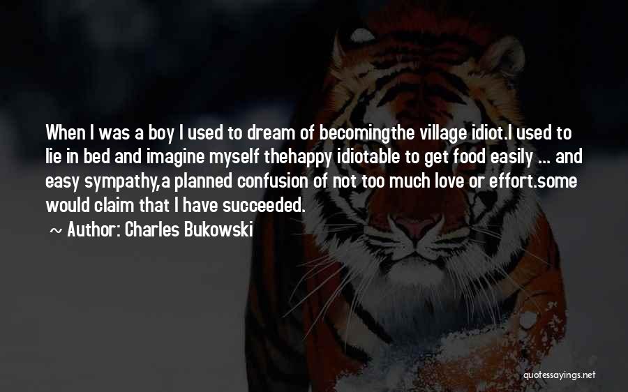 Charles Bukowski Quotes: When I Was A Boy I Used To Dream Of Becomingthe Village Idiot.i Used To Lie In Bed And Imagine