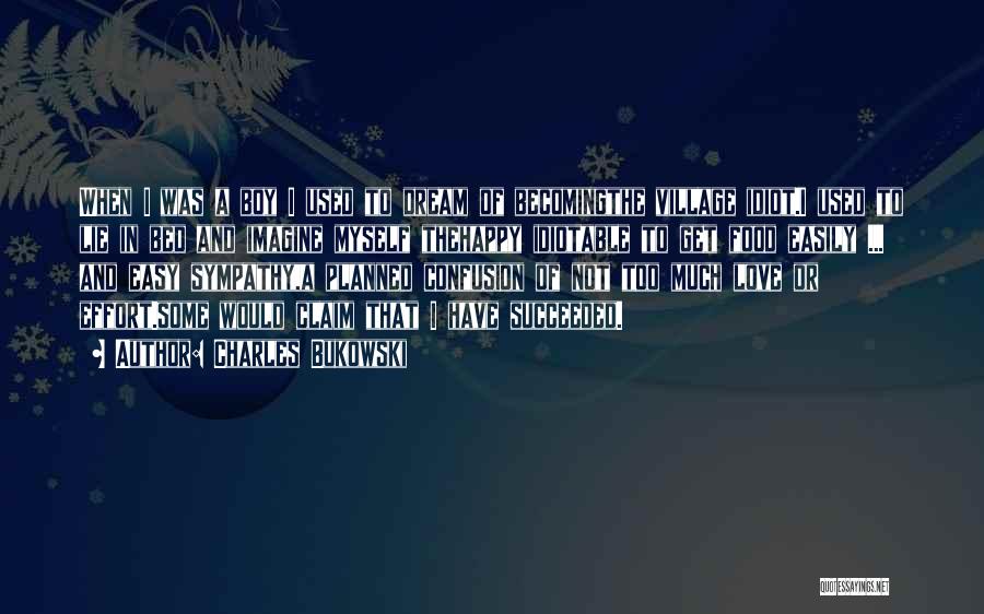 Charles Bukowski Quotes: When I Was A Boy I Used To Dream Of Becomingthe Village Idiot.i Used To Lie In Bed And Imagine