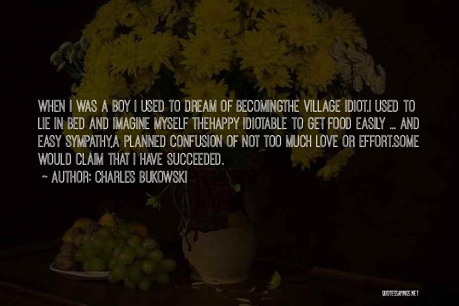 Charles Bukowski Quotes: When I Was A Boy I Used To Dream Of Becomingthe Village Idiot.i Used To Lie In Bed And Imagine