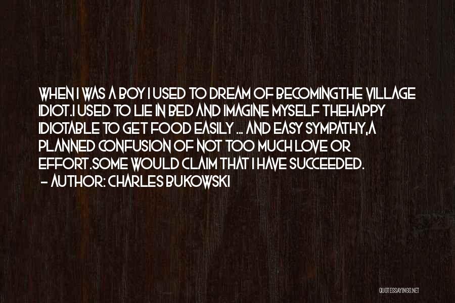 Charles Bukowski Quotes: When I Was A Boy I Used To Dream Of Becomingthe Village Idiot.i Used To Lie In Bed And Imagine