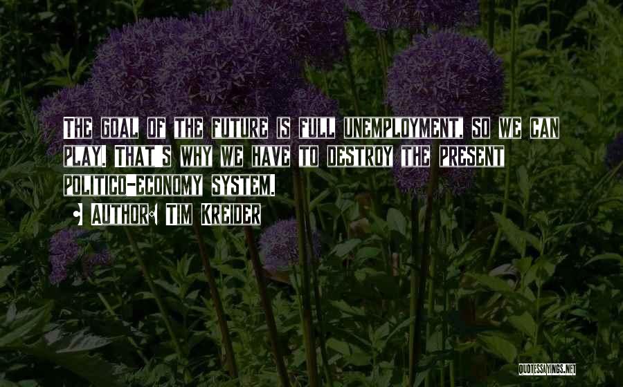 Tim Kreider Quotes: The Goal Of The Future Is Full Unemployment, So We Can Play. That's Why We Have To Destroy The Present