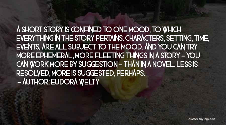 Eudora Welty Quotes: A Short Story Is Confined To One Mood, To Which Everything In The Story Pertains. Characters, Setting, Time, Events, Are