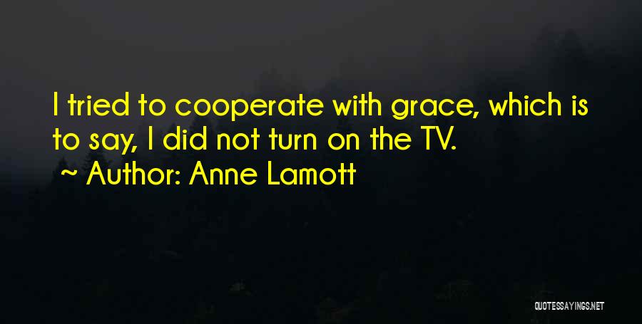 Anne Lamott Quotes: I Tried To Cooperate With Grace, Which Is To Say, I Did Not Turn On The Tv.