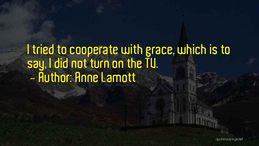 Anne Lamott Quotes: I Tried To Cooperate With Grace, Which Is To Say, I Did Not Turn On The Tv.