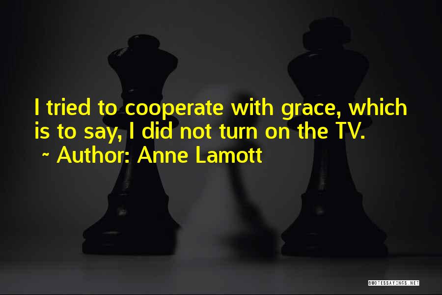 Anne Lamott Quotes: I Tried To Cooperate With Grace, Which Is To Say, I Did Not Turn On The Tv.