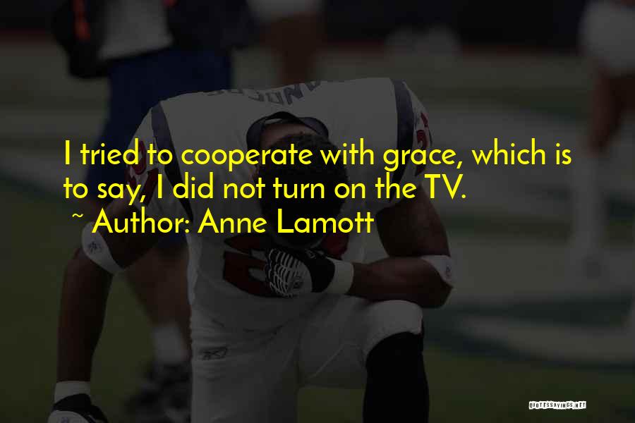 Anne Lamott Quotes: I Tried To Cooperate With Grace, Which Is To Say, I Did Not Turn On The Tv.