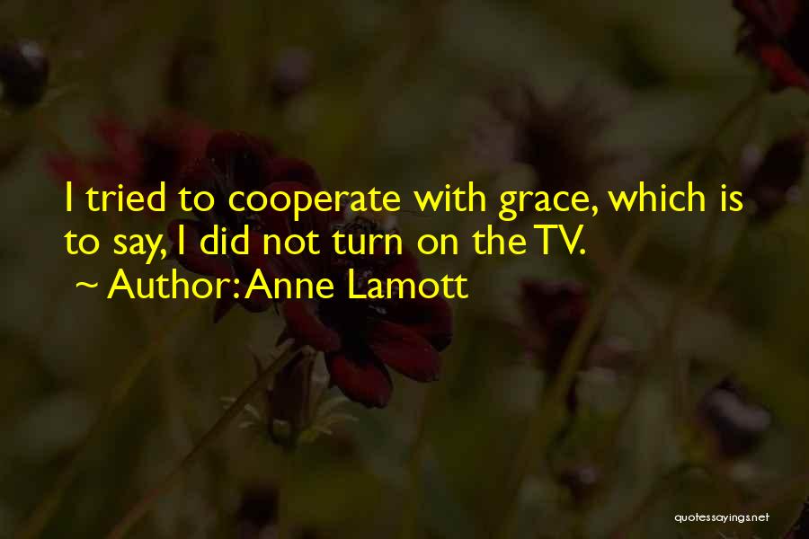 Anne Lamott Quotes: I Tried To Cooperate With Grace, Which Is To Say, I Did Not Turn On The Tv.