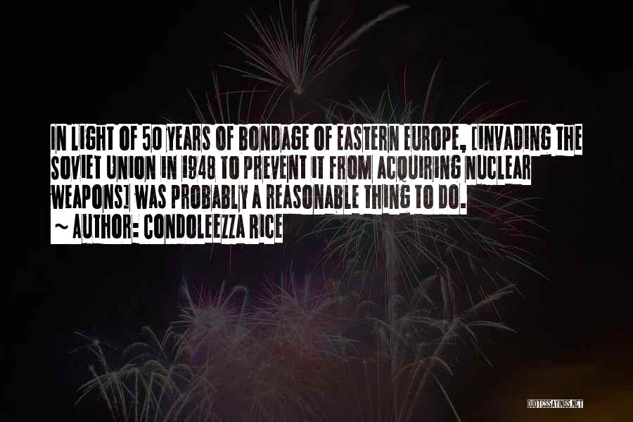 Condoleezza Rice Quotes: In Light Of 50 Years Of Bondage Of Eastern Europe, [invading The Soviet Union In 1948 To Prevent It From