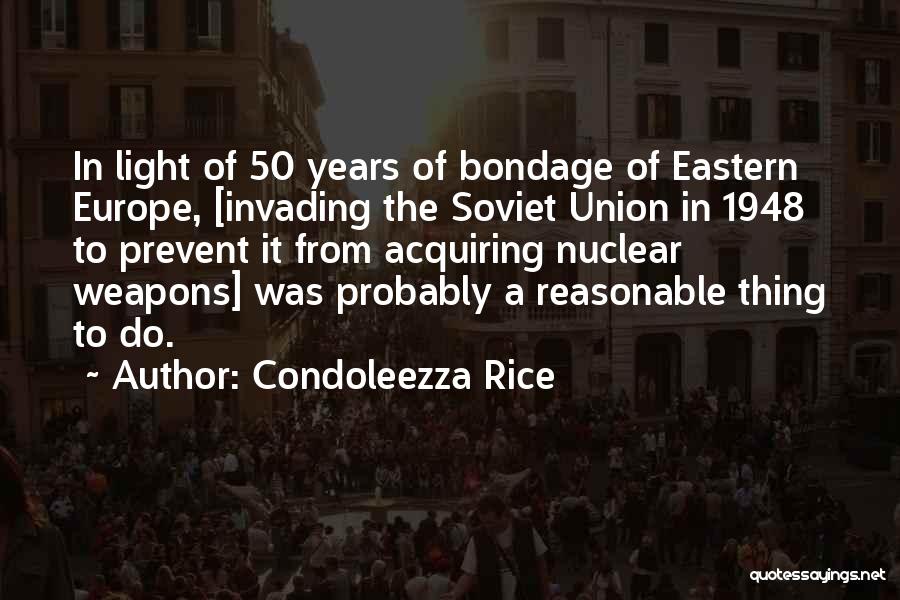 Condoleezza Rice Quotes: In Light Of 50 Years Of Bondage Of Eastern Europe, [invading The Soviet Union In 1948 To Prevent It From