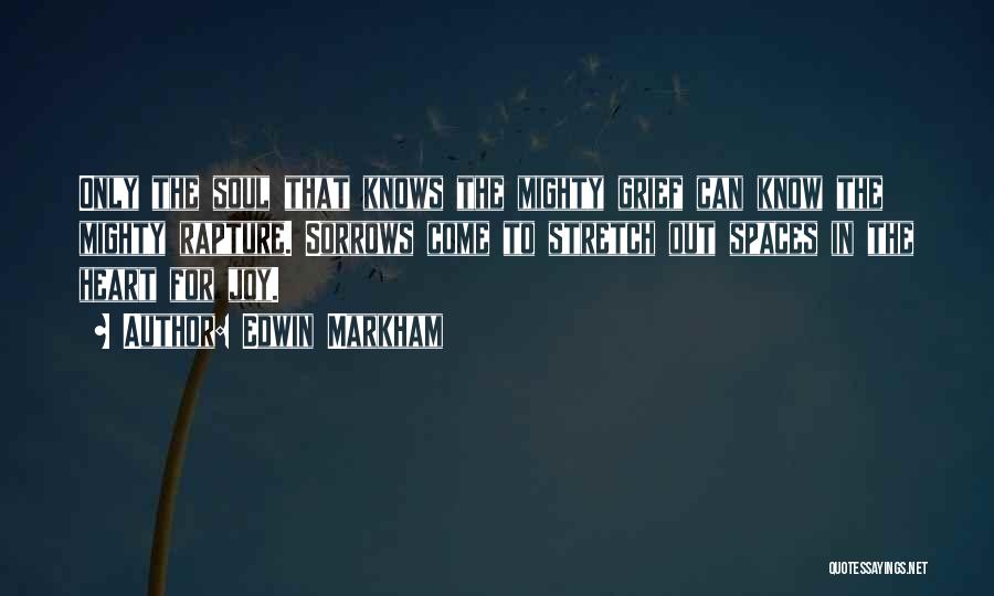 Edwin Markham Quotes: Only The Soul That Knows The Mighty Grief Can Know The Mighty Rapture. Sorrows Come To Stretch Out Spaces In