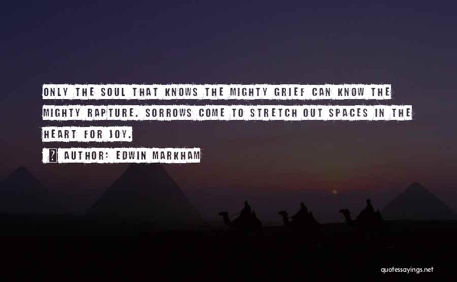 Edwin Markham Quotes: Only The Soul That Knows The Mighty Grief Can Know The Mighty Rapture. Sorrows Come To Stretch Out Spaces In