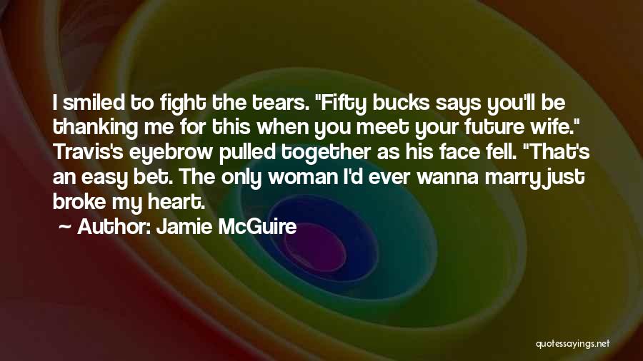 Jamie McGuire Quotes: I Smiled To Fight The Tears. Fifty Bucks Says You'll Be Thanking Me For This When You Meet Your Future