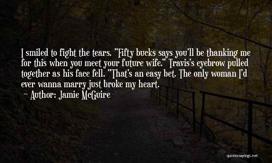 Jamie McGuire Quotes: I Smiled To Fight The Tears. Fifty Bucks Says You'll Be Thanking Me For This When You Meet Your Future