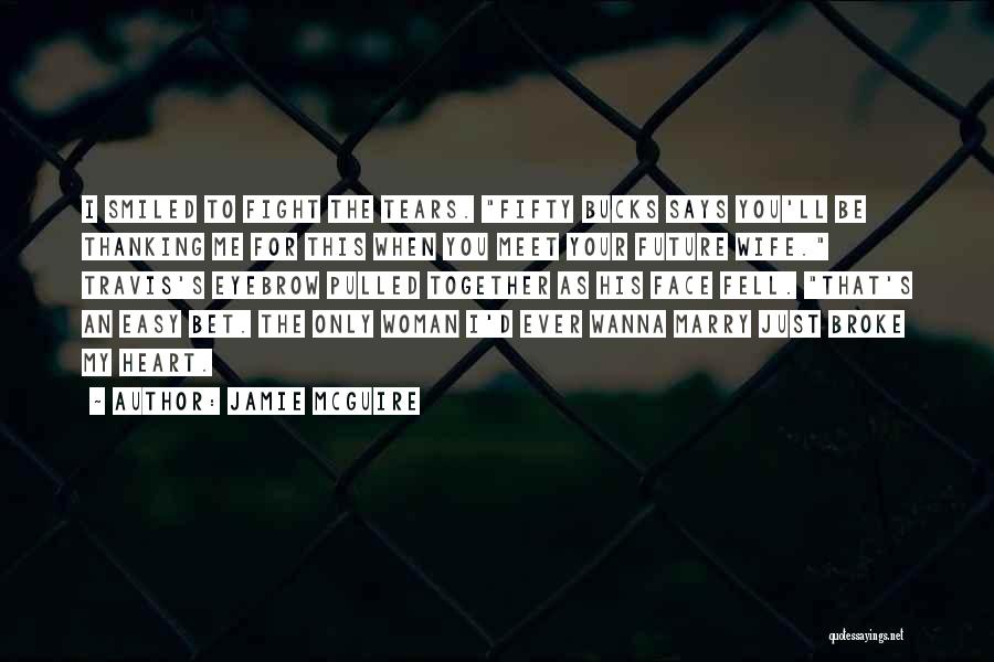 Jamie McGuire Quotes: I Smiled To Fight The Tears. Fifty Bucks Says You'll Be Thanking Me For This When You Meet Your Future