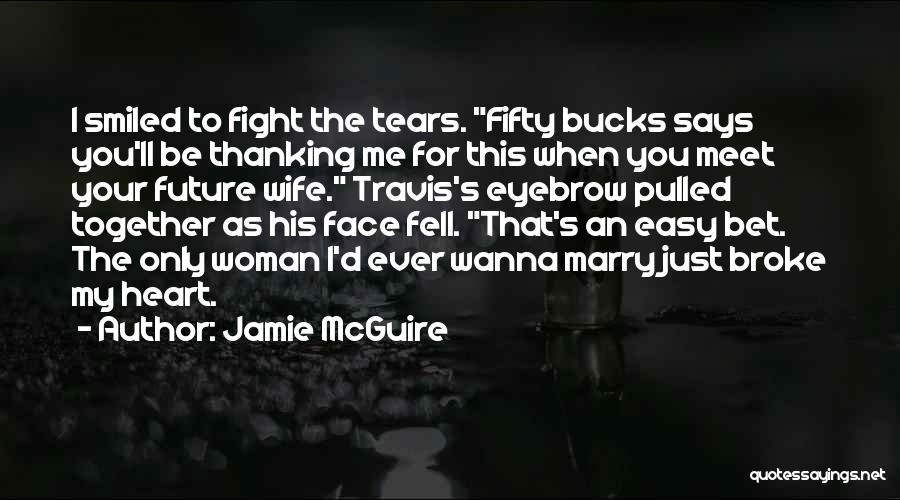 Jamie McGuire Quotes: I Smiled To Fight The Tears. Fifty Bucks Says You'll Be Thanking Me For This When You Meet Your Future