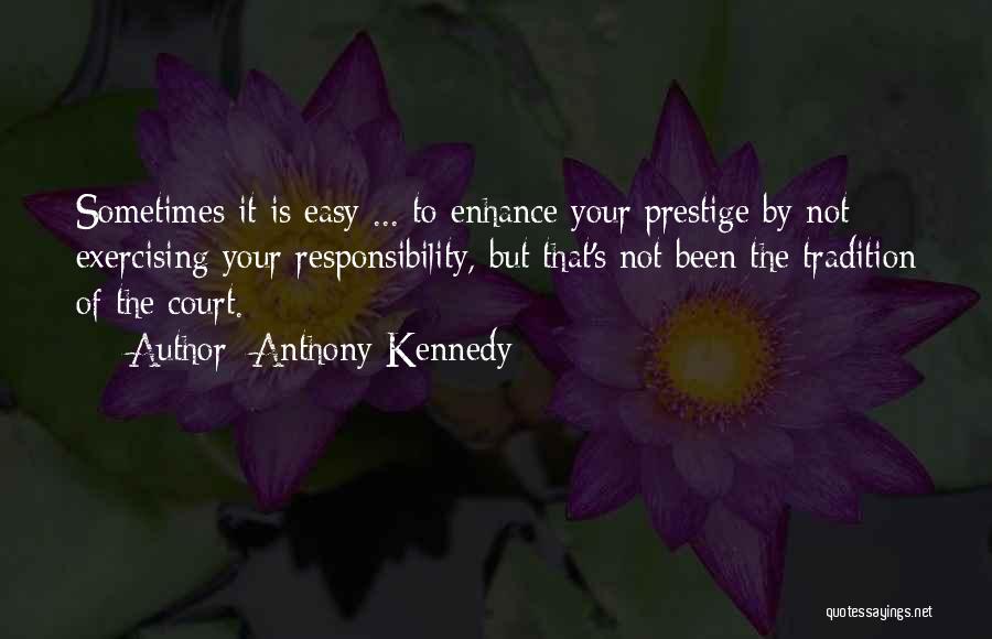 Anthony Kennedy Quotes: Sometimes It Is Easy ... To Enhance Your Prestige By Not Exercising Your Responsibility, But That's Not Been The Tradition
