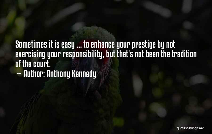 Anthony Kennedy Quotes: Sometimes It Is Easy ... To Enhance Your Prestige By Not Exercising Your Responsibility, But That's Not Been The Tradition